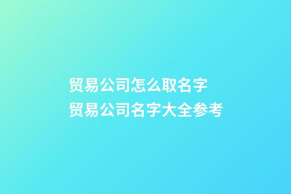 贸易公司怎么取名字 贸易公司名字大全参考-第1张-公司起名-玄机派